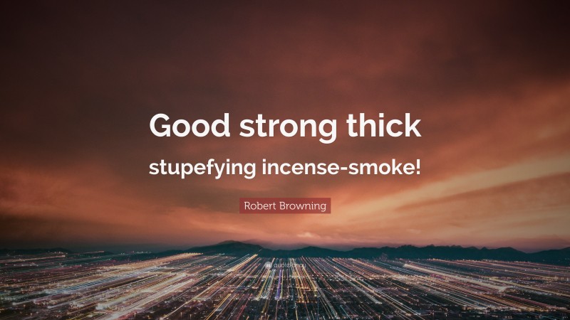 Robert Browning Quote: “Good strong thick stupefying incense-smoke!”
