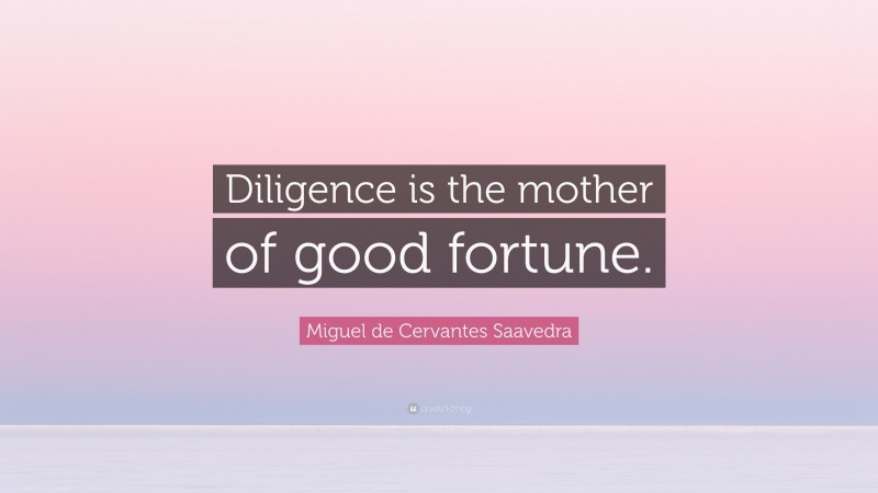 Miguel de Cervantes Saavedra Quote: “Diligence is the mother of good fortune.”