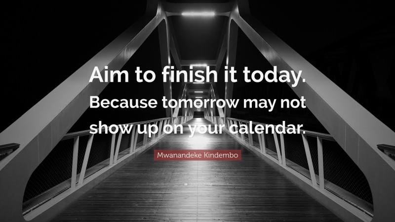 Mwanandeke Kindembo Quote: “Aim to finish it today. Because tomorrow may not show up on your calendar.”