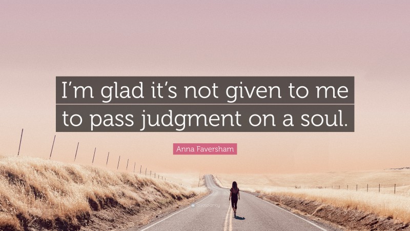Anna Faversham Quote: “I’m glad it’s not given to me to pass judgment on a soul.”