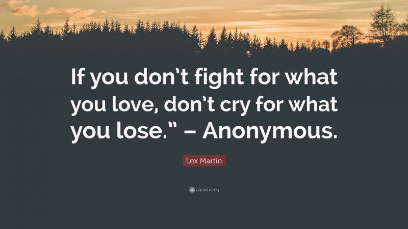 Lex Martin Quote: “If you don’t fight for what you love, don’t cry for what you lose.” – Anonymous.”