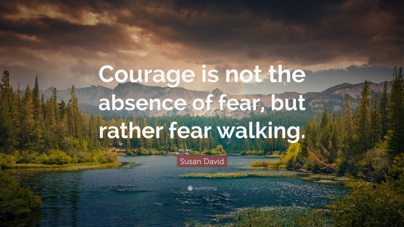 Susan David Quote: “Courage is not the absence of fear, but rather fear walking.”