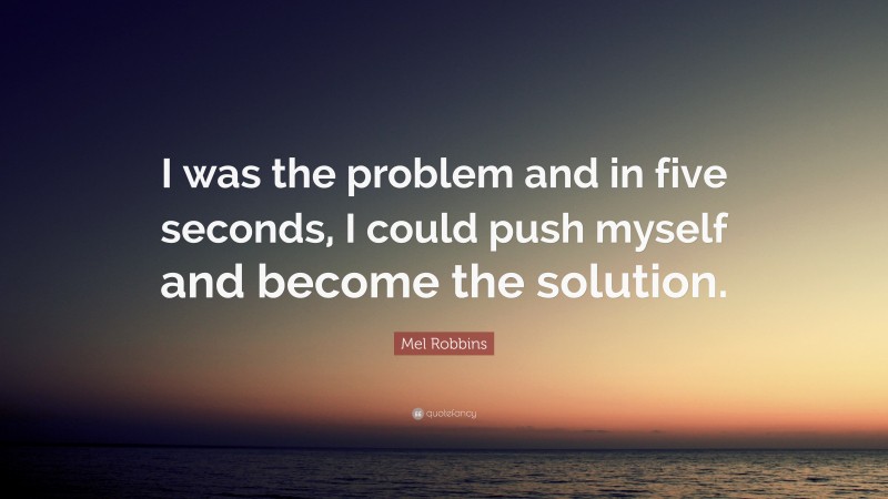 Mel Robbins Quote: “I was the problem and in five seconds, I could push myself and become the solution.”