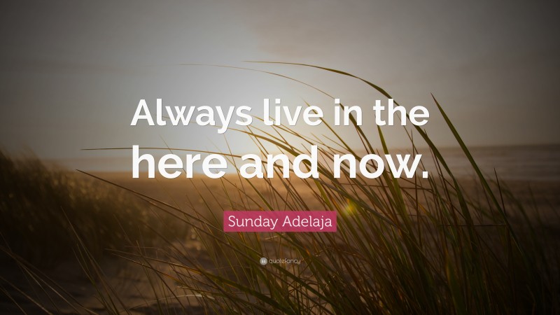 Sunday Adelaja Quote: “Always live in the here and now.”