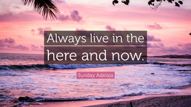 Sunday Adelaja Quote: “Always live in the here and now.”