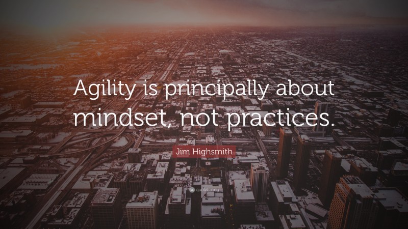 Jim Highsmith Quote: “Agility is principally about mindset, not practices.”