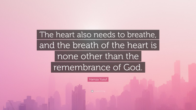 Hamza Yusuf Quote: “The heart also needs to breathe, and the breath of the heart is none other than the remembrance of God.”