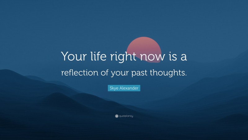 Skye Alexander Quote: “Your life right now is a reflection of your past thoughts.”