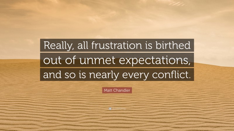 Matt Chandler Quote: “Really, all frustration is birthed out of unmet expectations, and so is nearly every conflict.”