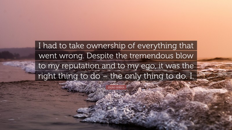 Jocko Willink Quote: “I had to take ownership of everything that went wrong. Despite the tremendous blow to my reputation and to my ego, it was the right thing to do – the only thing to do. I.”