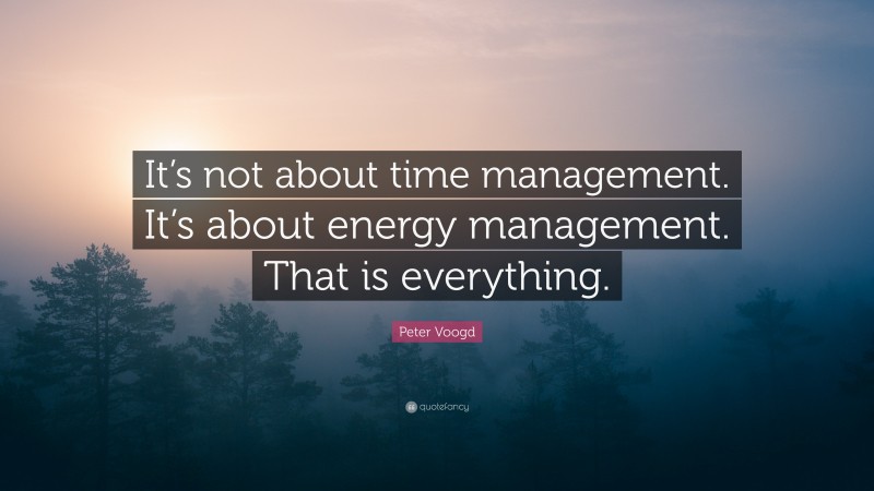 Peter Voogd Quote: “It’s not about time management. It’s about energy management. That is everything.”
