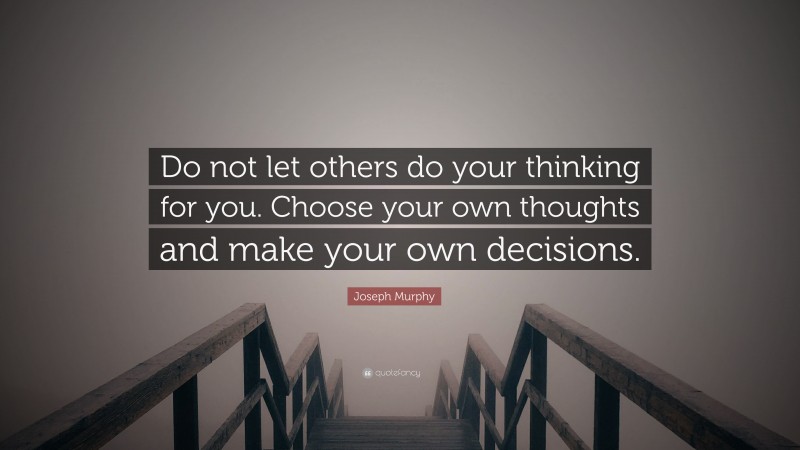 Joseph Murphy Quote: “Do not let others do your thinking for you. Choose your own thoughts and make your own decisions.”