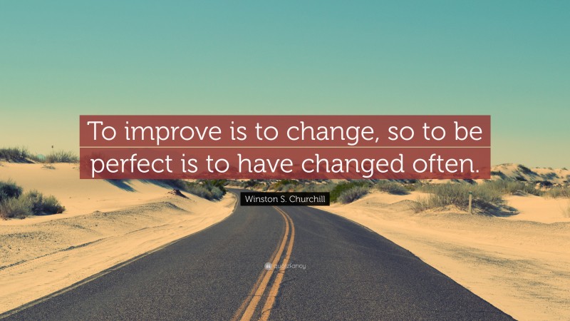 Winston S. Churchill Quote: “To improve is to change, so to be perfect is to have changed often.”