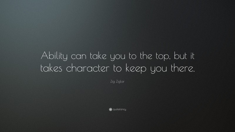 Zig Ziglar Quote: “Ability can take you to the top, but it takes character to keep you there.”