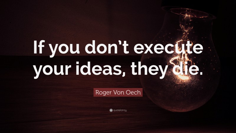 Roger Von Oech Quote: “If you don’t execute your ideas, they die.”