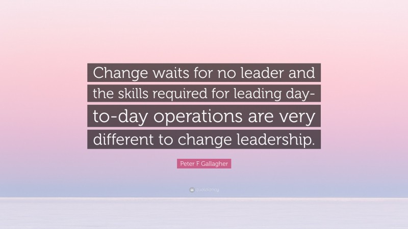 Peter F Gallagher Quote: “Change waits for no leader and the skills required for leading day-to-day operations are very different to change leadership.”