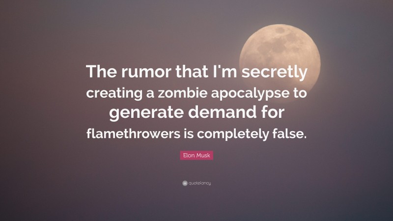Elon Musk Quote: “The rumor that I'm secretly creating a zombie apocalypse to generate demand for flamethrowers is completely false.”
