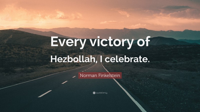 Norman Finkelstein Quote: “Every victory of Hezbollah, I celebrate.”