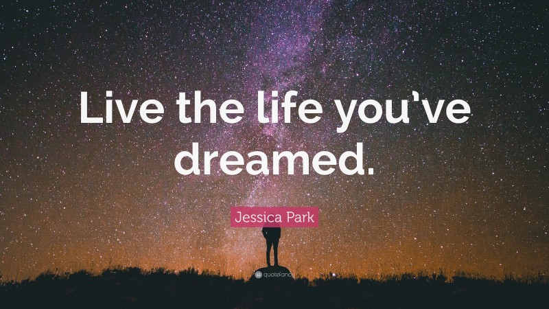 Jessica Park Quote: “Live the life you’ve dreamed.”
