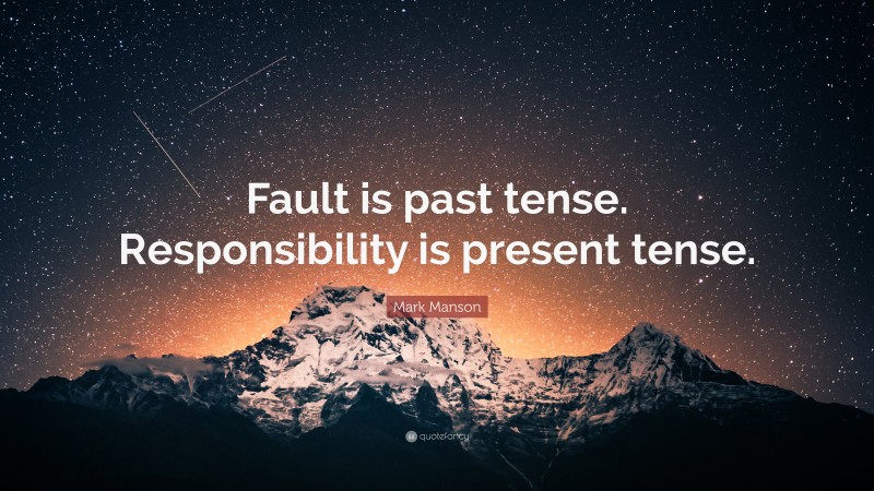Mark Manson Quote: “Fault is past tense. Responsibility is present tense.”
