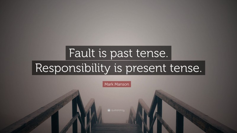 Mark Manson Quote: “Fault is past tense. Responsibility is present tense.”