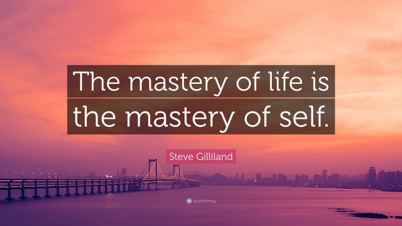 Steve Gilliland Quote: “The mastery of life is the mastery of self.”
