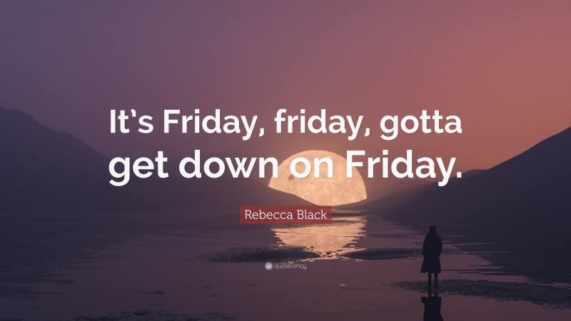 Rebecca Black Quote: “It’s Friday, friday, gotta get down on Friday.”