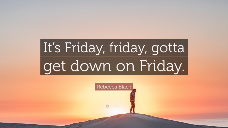 Rebecca Black Quote: “It’s Friday, friday, gotta get down on Friday.”