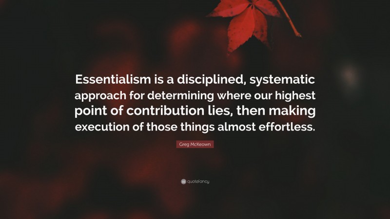 Greg McKeown Quote: “Essentialism is a disciplined, systematic approach for determining where our highest point of contribution lies, then making execution of those things almost effortless.”