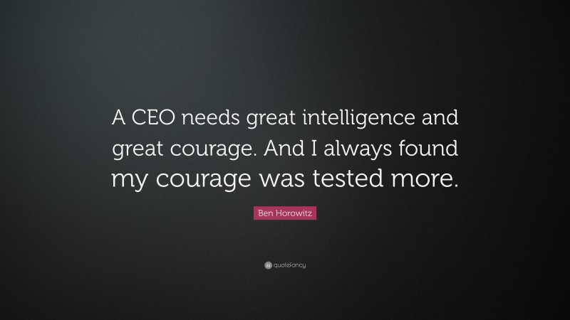 Ben Horowitz Quote: “A CEO needs great intelligence and great courage. And I always found my courage was tested more.”