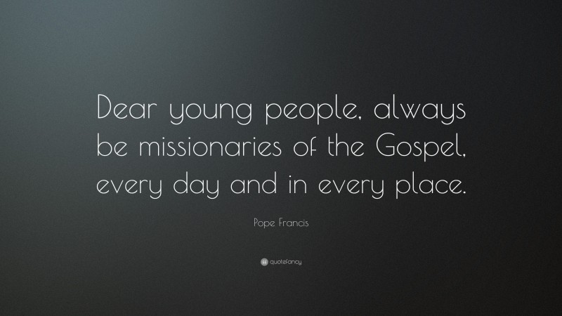 Pope Francis Quote: “Dear young people, always be missionaries of the Gospel, every day and in every place.”