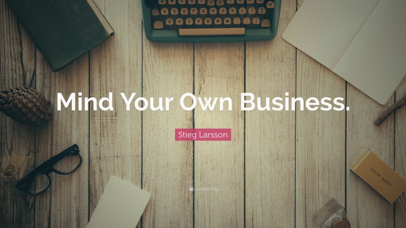 Stieg Larsson Quote: “Mind Your Own Business.”
