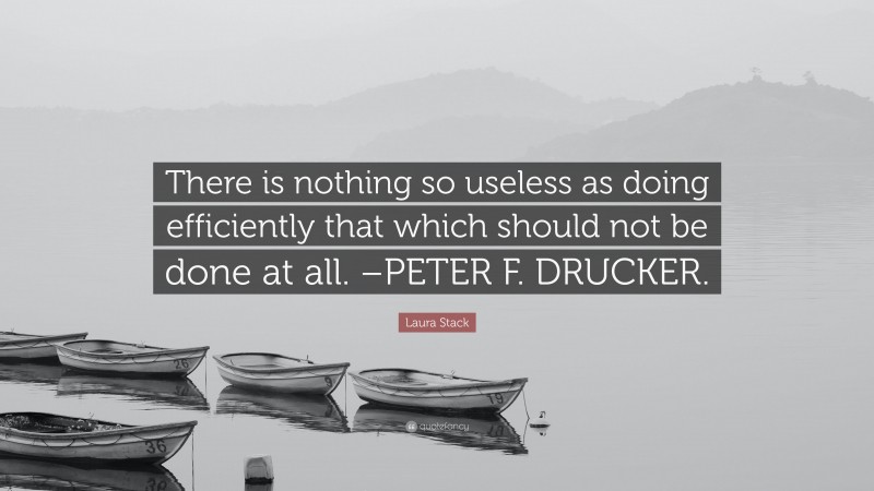 Laura Stack Quote: “There is nothing so useless as doing efficiently that which should not be done at all. –PETER F. DRUCKER.”