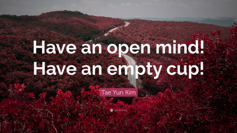 Tae Yun Kim Quote: “Have an open mind! Have an empty cup!”