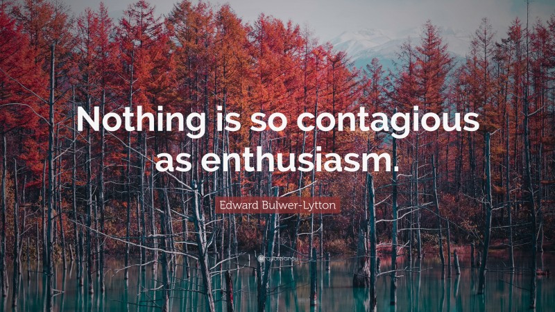 Edward Bulwer-Lytton Quote: “Nothing is so contagious as enthusiasm.”