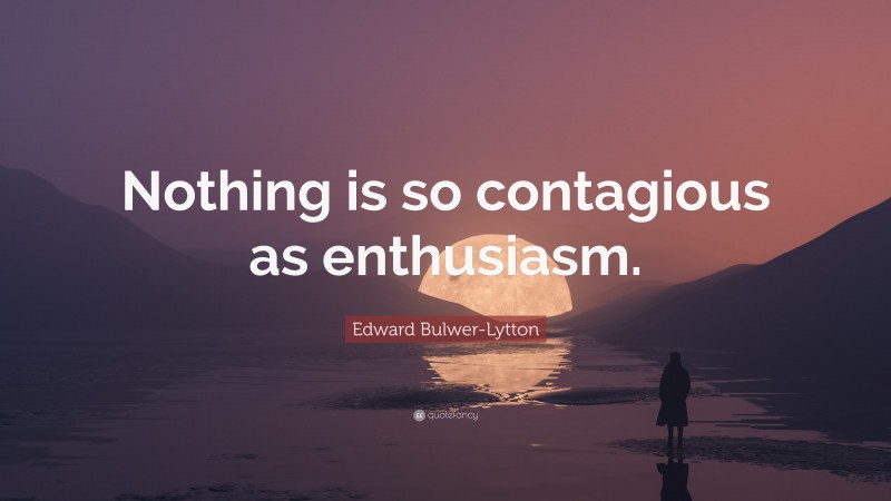 Edward Bulwer-Lytton Quote: “Nothing is so contagious as enthusiasm.”