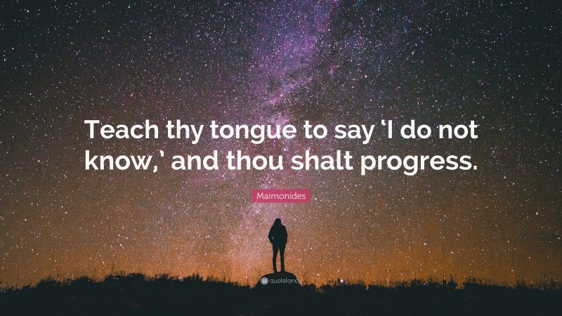 Maimonides Quote: “Teach thy tongue to say ‘I do not know,’ and thou shalt progress.”