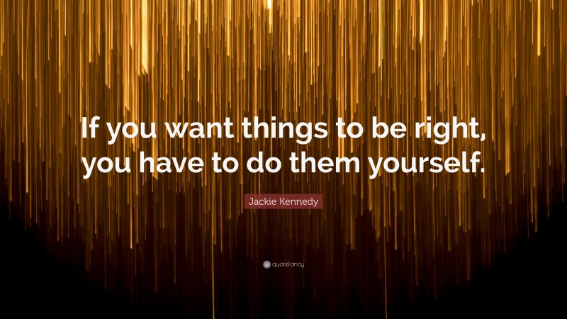 Jackie Kennedy Quote: “If you want things to be right, you have to do them yourself.”