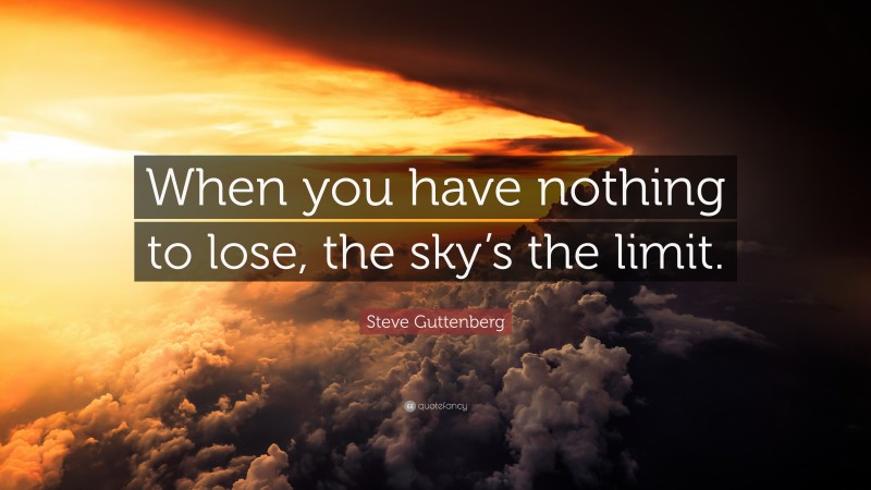 Steve Guttenberg Quote: “When you have nothing to lose, the sky’s the limit.”