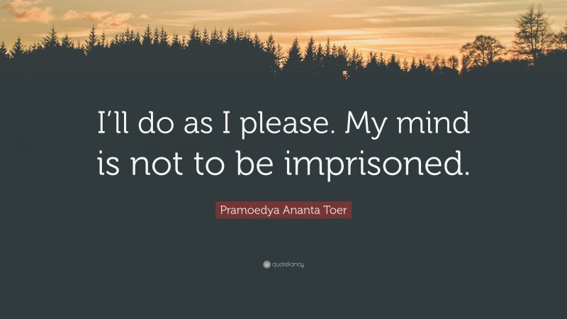 Pramoedya Ananta Toer Quote: “I’ll do as I please. My mind is not to be imprisoned.”