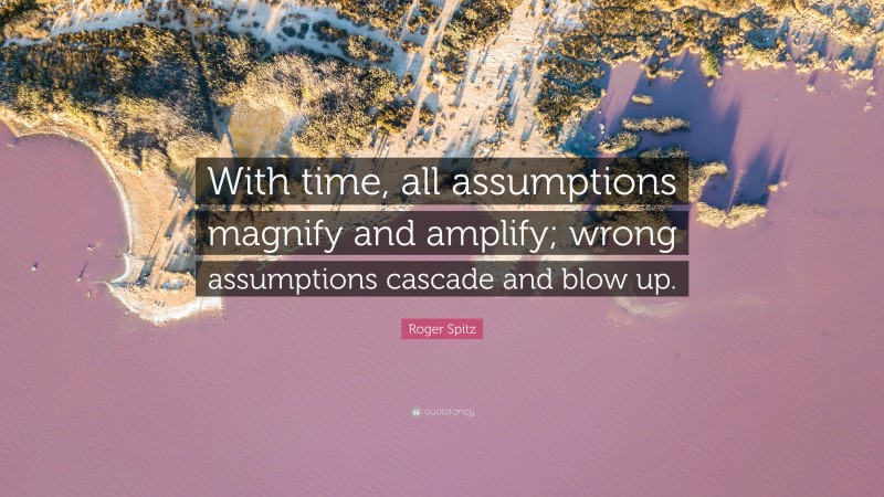 Roger Spitz Quote: “With time, all assumptions magnify and amplify; wrong assumptions cascade and blow up.”