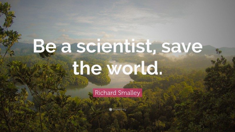 Richard Smalley Quote: “Be a scientist, save the world.”