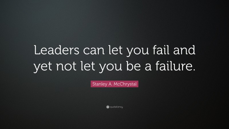 Stanley A. McChrystal Quote: “Leaders can let you fail and yet not let you be a failure.”