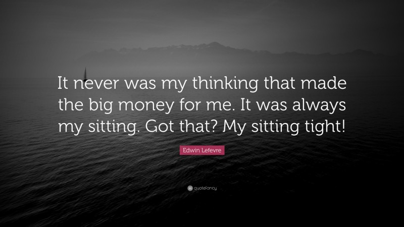 Edwin Lefevre Quote: “It never was my thinking that made the big money for me. It was always my sitting. Got that? My sitting tight!”