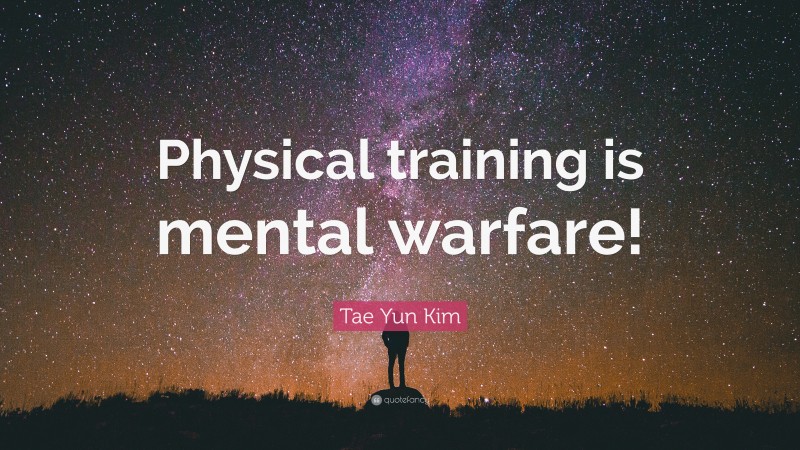 Tae Yun Kim Quote: “Physical training is mental warfare!”