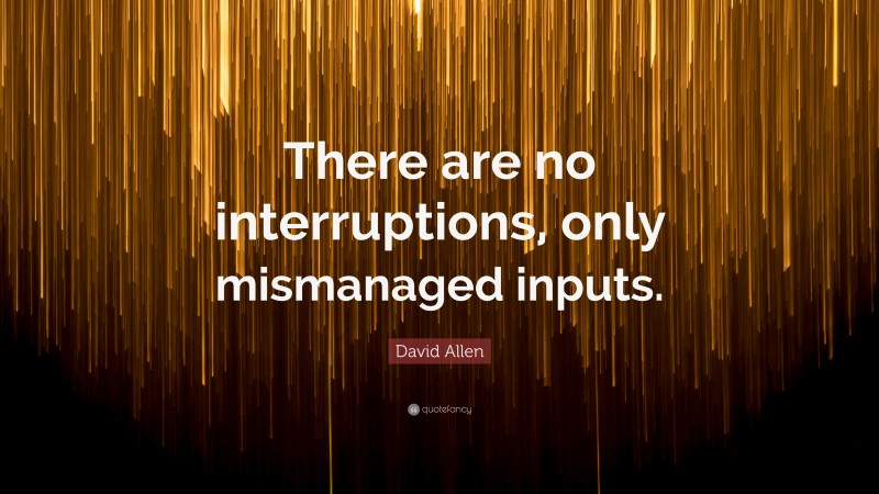 David Allen Quote: “There are no interruptions, only mismanaged inputs.”