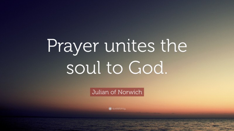 Julian of Norwich Quote: “Prayer unites the soul to God.”