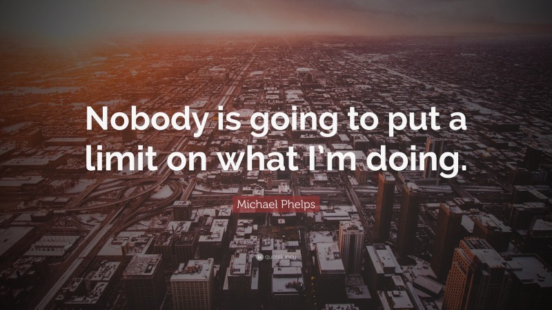 Michael Phelps Quote: “Nobody is going to put a limit on what I’m doing.”