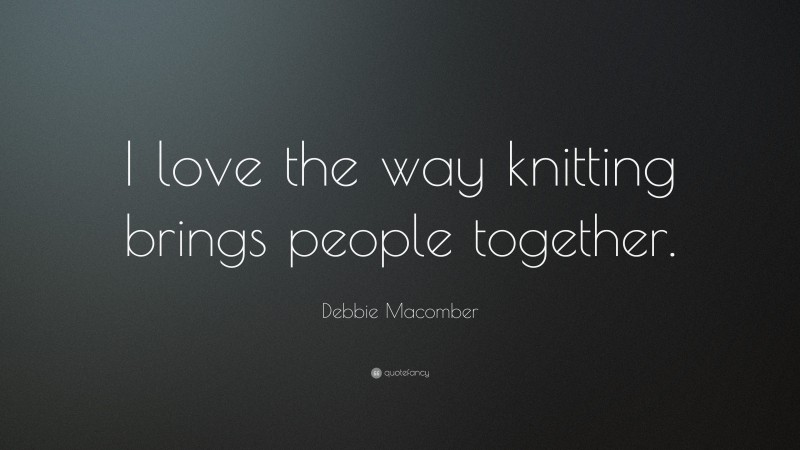 Debbie Macomber Quote: “I love the way knitting brings people together.”