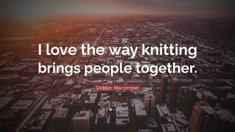 Debbie Macomber Quote: “I love the way knitting brings people together.”